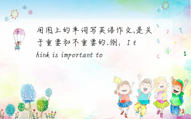 用图上的单词写英语作文,是关于重要和不重要的.例：I think is important to