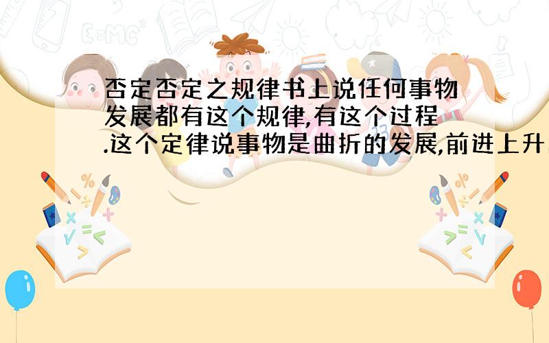 否定否定之规律书上说任何事物发展都有这个规律,有这个过程.这个定律说事物是曲折的发展,前进上升的.那某个人张三的生命,这