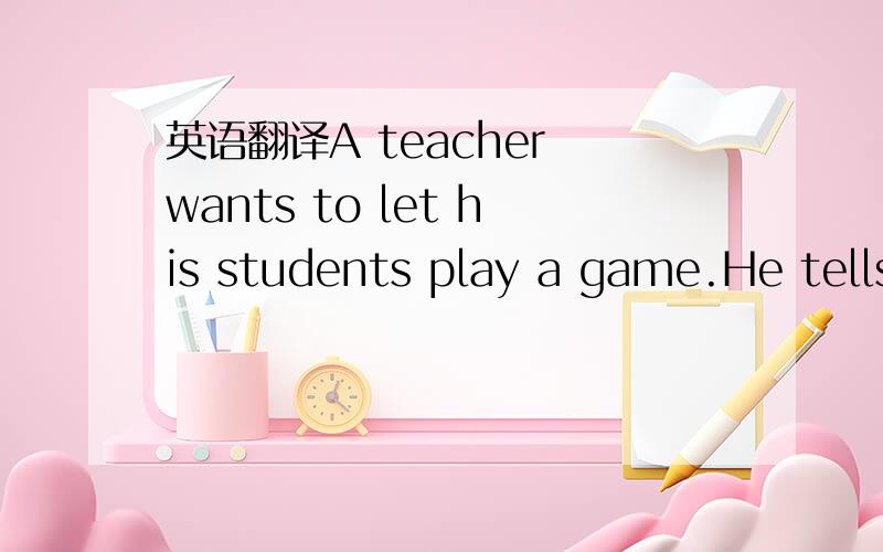 英语翻译A teacher wants to let his students play a game.He tells