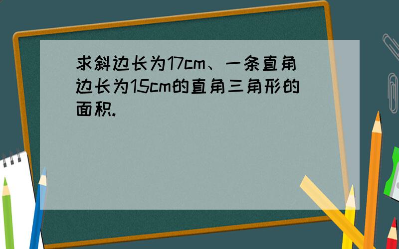 求斜边长为17cm、一条直角边长为15cm的直角三角形的面积.