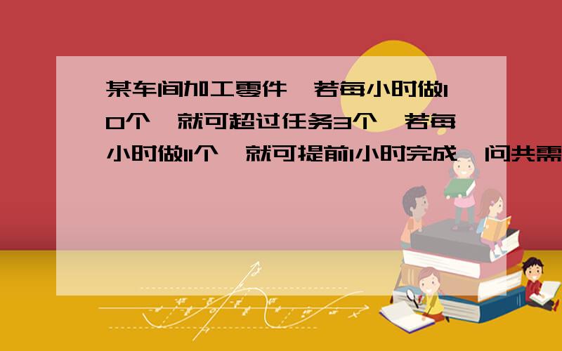 某车间加工零件,若每小时做10个,就可超过任务3个,若每小时做11个,就可提前1小时完成,问共需要加工多少个零件?限定多