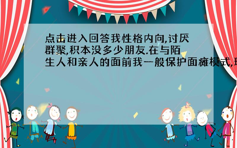 点击进入回答我性格内向,讨厌群聚,积本没多少朋友.在与陌生人和亲人的面前我一般保护面瘫模式,现在,我以经不知道该如何交朋