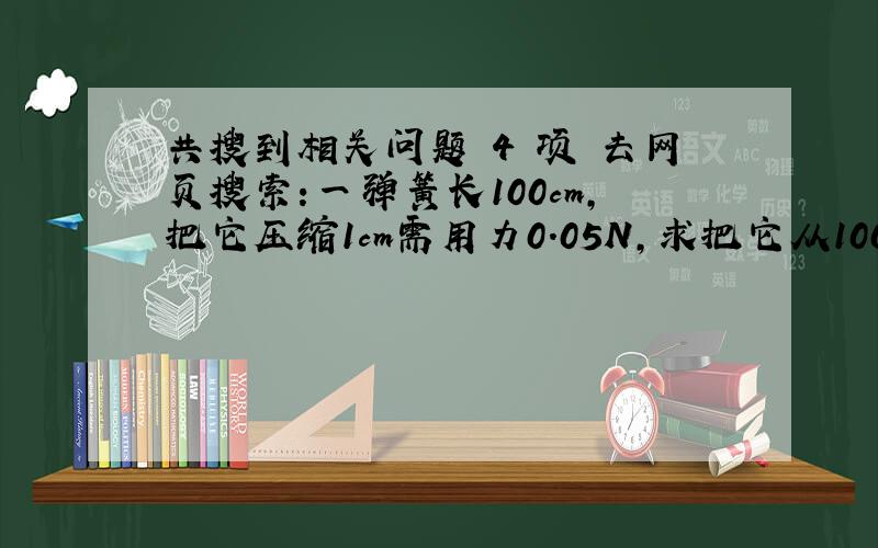 共搜到相关问题 4 项 去网页搜索:一弹簧长100cm,把它压缩1cm需用力0.05N,求把它从100cm压缩到90cm