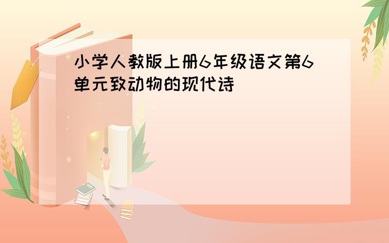 小学人教版上册6年级语文第6单元致动物的现代诗