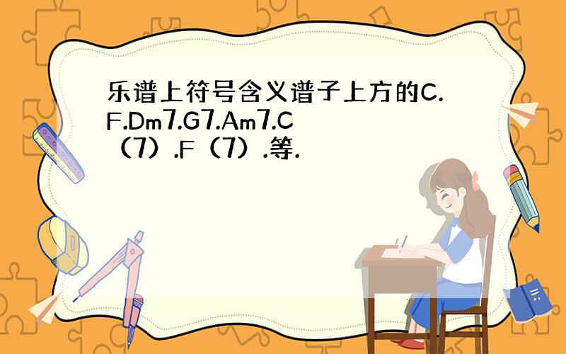 乐谱上符号含义谱子上方的C.F.Dm7.G7.Am7.C（7）.F（7）.等.