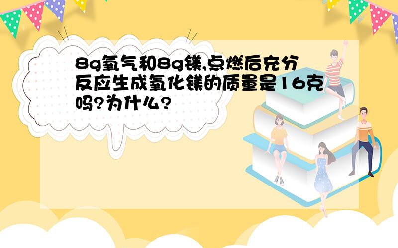 8g氧气和8g镁,点燃后充分反应生成氧化镁的质量是16克吗?为什么?