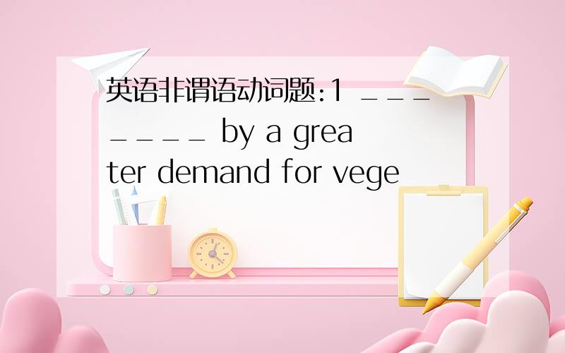 英语非谓语动词题:1 _______ by a greater demand for vege