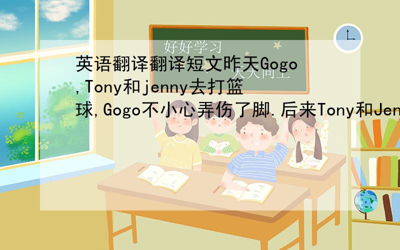 英语翻译翻译短文昨天Gogo,Tony和jenny去打篮球,Gogo不小心弄伤了脚.后来Tony和Jenny把他送到了医