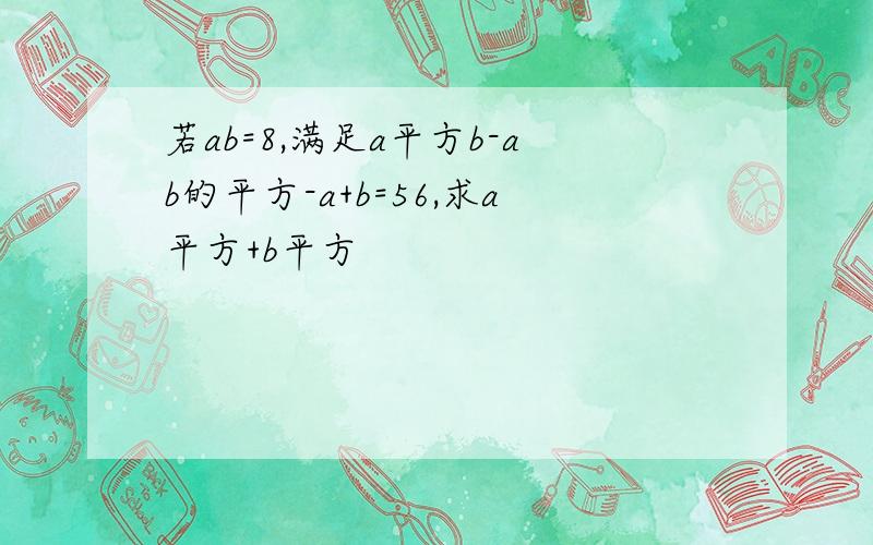 若ab=8,满足a平方b-ab的平方-a+b=56,求a平方+b平方