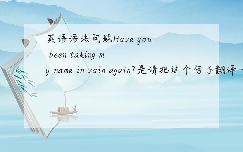 英语语法问题Have you been taking my name in vain again?是请把这个句子翻译一下