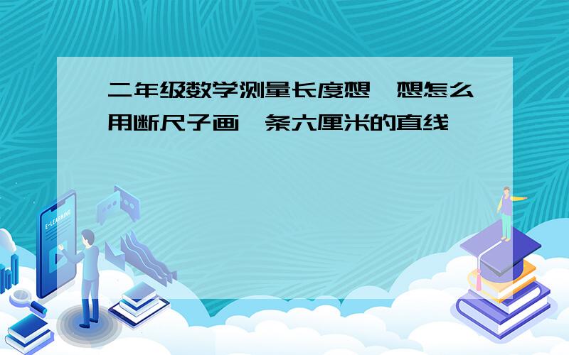 二年级数学测量长度想一想怎么用断尺子画一条六厘米的直线