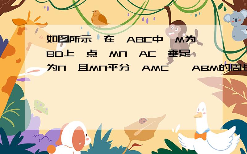 如图所示,在△ABC中,M为BD上一点,MN⊥AC,垂足为N,且MN平分∠AMC,△ABM的周长为9cm,AN=2cm.