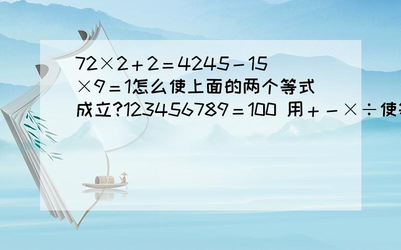 72×2＋2＝4245－15×9＝1怎么使上面的两个等式成立?123456789＝100 用＋－×÷使等式成立