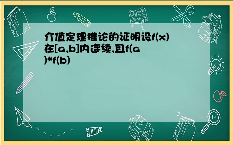 介值定理推论的证明设f(x)在[a,b]内连续,且f(a)*f(b)