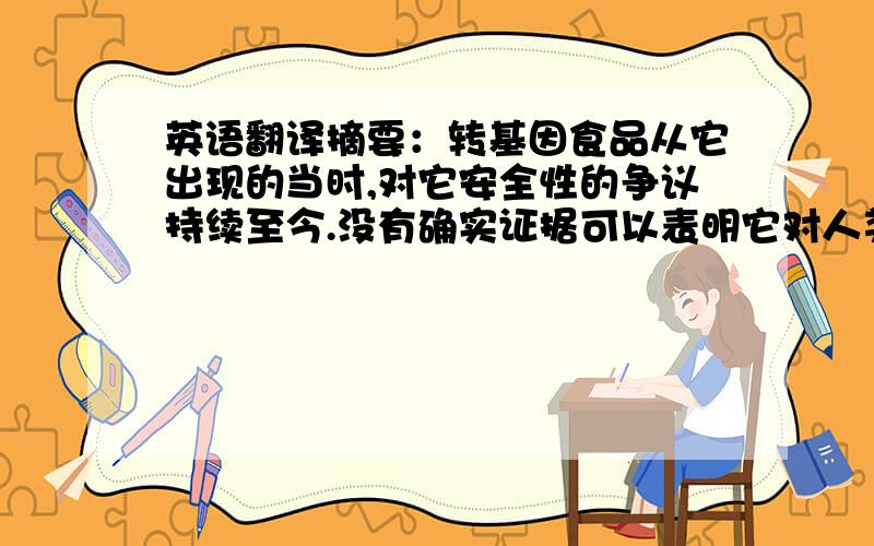 英语翻译摘要：转基因食品从它出现的当时,对它安全性的争议持续至今.没有确实证据可以表明它对人类造成了危害,也没有证据可以