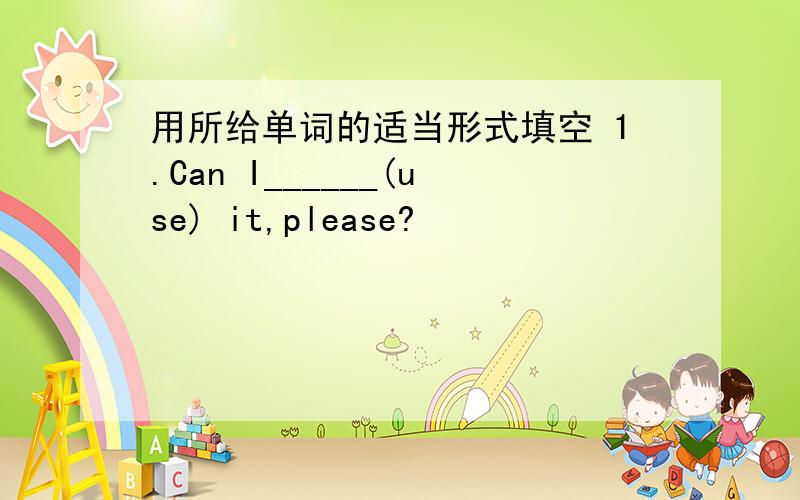 用所给单词的适当形式填空 1.Can I______(use) it,please?