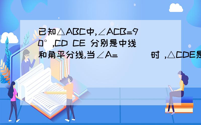 已知△ABC中,∠ACB=90°,CD CE 分别是中线和角平分线,当∠A= （　）时 ,△CDE是等腰三角形