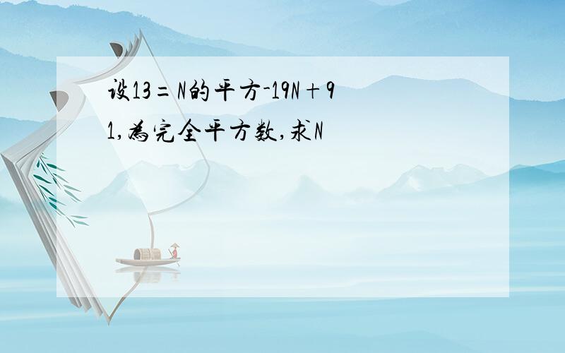 设13=N的平方-19N+91,为完全平方数,求N