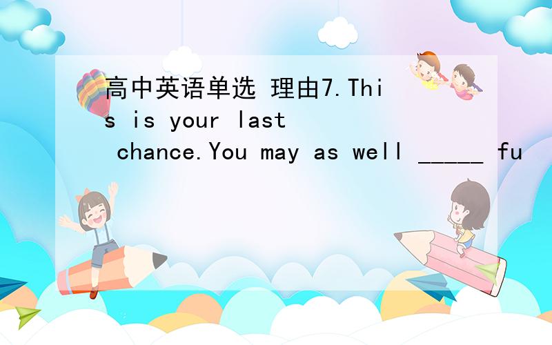 高中英语单选 理由7.This is your last chance.You may as well _____ fu