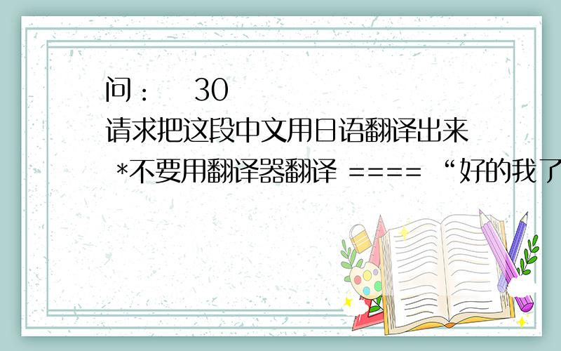 问：￼ 30 请求把这段中文用日语翻译出来 *不要用翻译器翻译 ==== “好的我了解了。那么我就