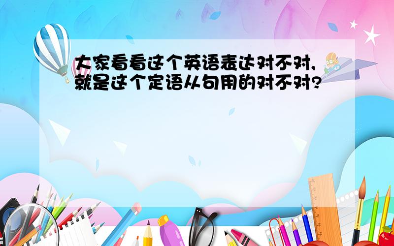 大家看看这个英语表达对不对,就是这个定语从句用的对不对?