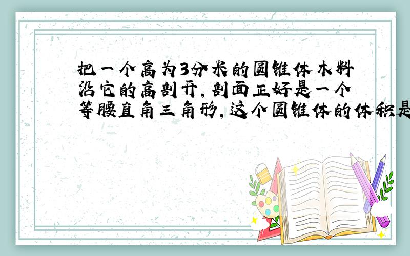 把一个高为3分米的圆锥体木料沿它的高剖开,剖面正好是一个等腰直角三角形,这个圆锥体的体积是多少立方分