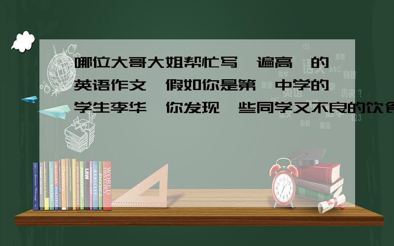 哪位大哥大姐帮忙写一遍高一的英语作文,假如你是第一中学的学生李华,你发现一些同学又不良的饮食习惯.如 不吃早餐,吃太多垃