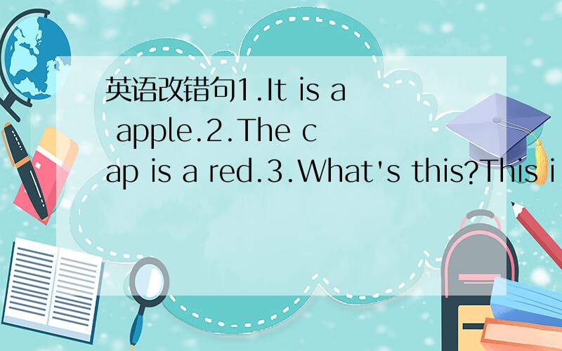 英语改错句1.It is a apple.2.The cap is a red.3.What's this?This i