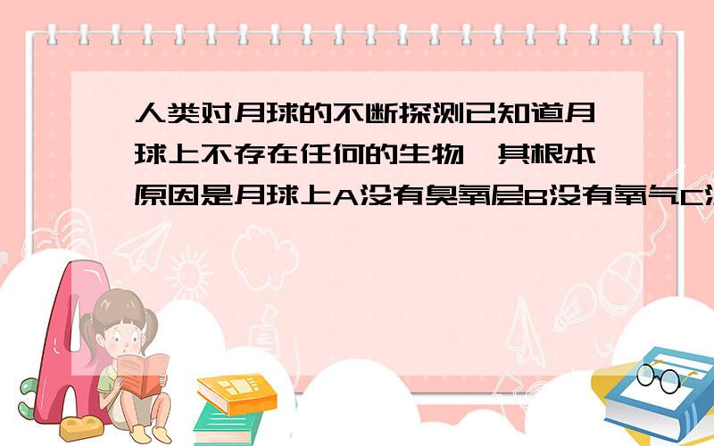 人类对月球的不断探测已知道月球上不存在任何的生物,其根本原因是月球上A没有臭氧层B没有氧气C没有液态水