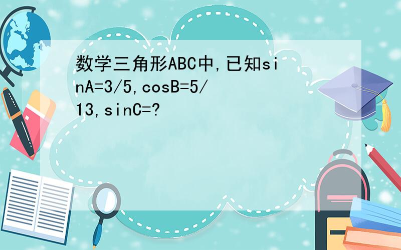 数学三角形ABC中,已知sinA=3/5,cosB=5/13,sinC=?