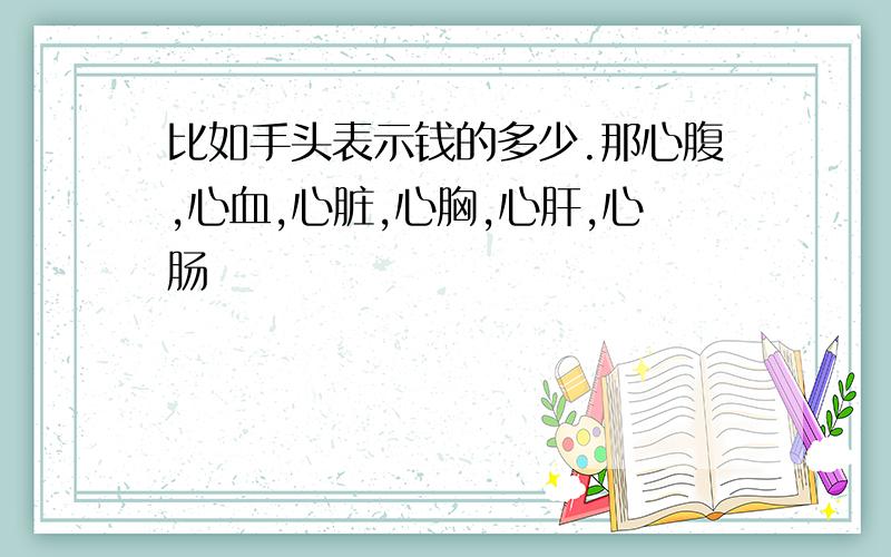 比如手头表示钱的多少.那心腹,心血,心脏,心胸,心肝,心肠