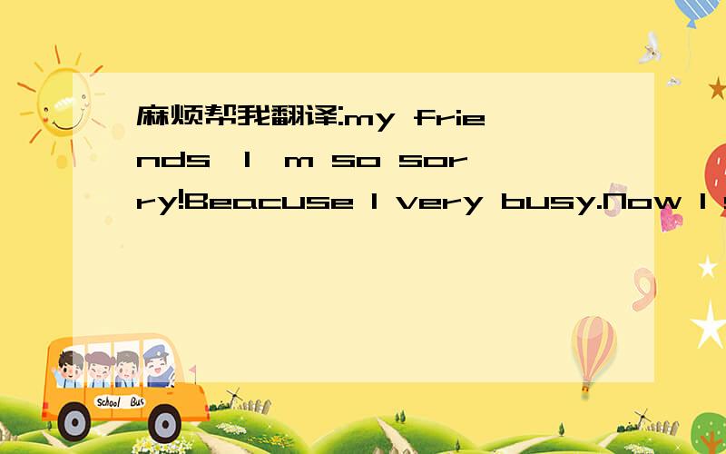 麻烦帮我翻译:my friends,I'm so sorry!Beacuse I very busy.Now I stu