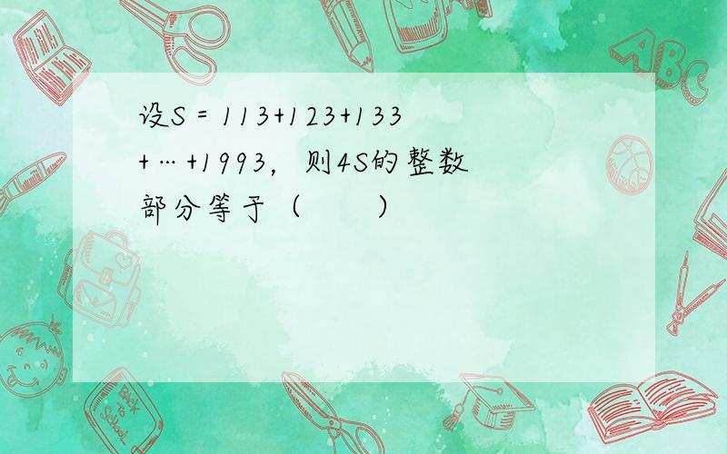 设S＝113+123+133+…+1993，则4S的整数部分等于（　　）