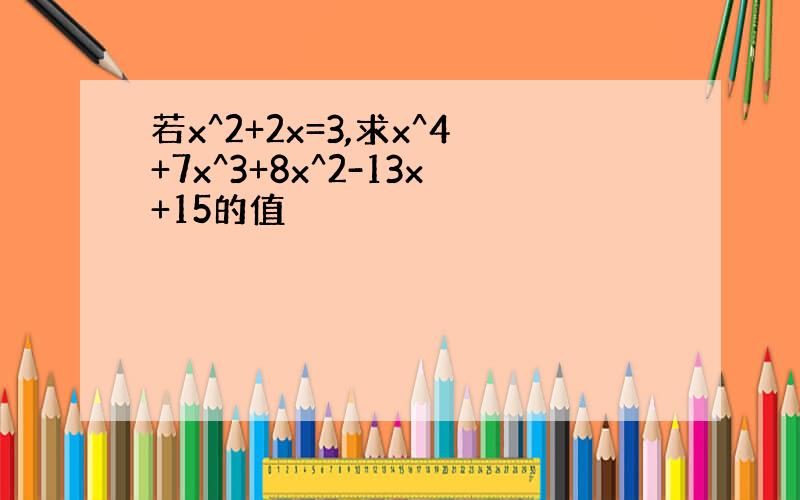 若x^2+2x=3,求x^4+7x^3+8x^2-13x+15的值