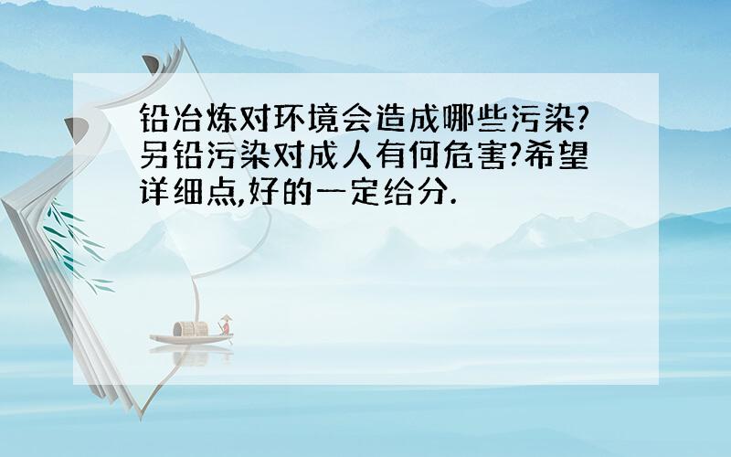 铅冶炼对环境会造成哪些污染?另铅污染对成人有何危害?希望详细点,好的一定给分.