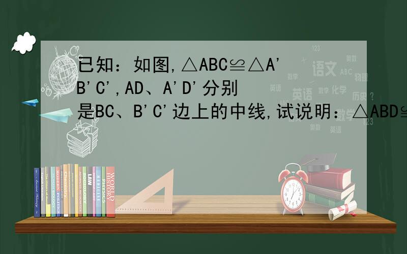 已知：如图,△ABC≌△A'B'C',AD、A'D'分别是BC、B'C'边上的中线,试说明：△ABD≌△A'B'D'.