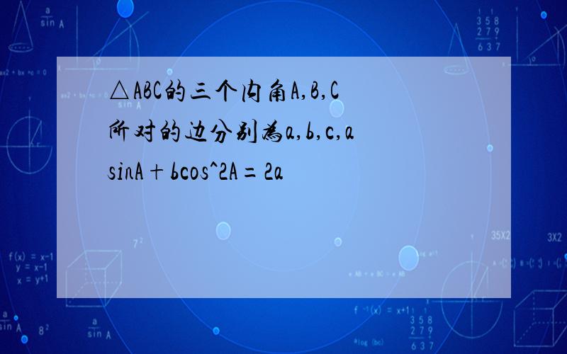 △ABC的三个内角A,B,C所对的边分别为a,b,c,asinA+bcos^2A=2a