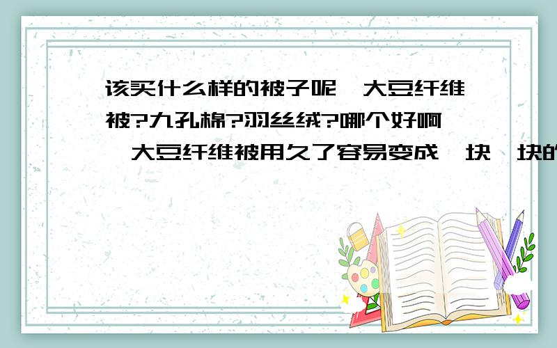 该买什么样的被子呢,大豆纤维被?九孔棉?羽丝绒?哪个好啊,大豆纤维被用久了容易变成一块一块的吗