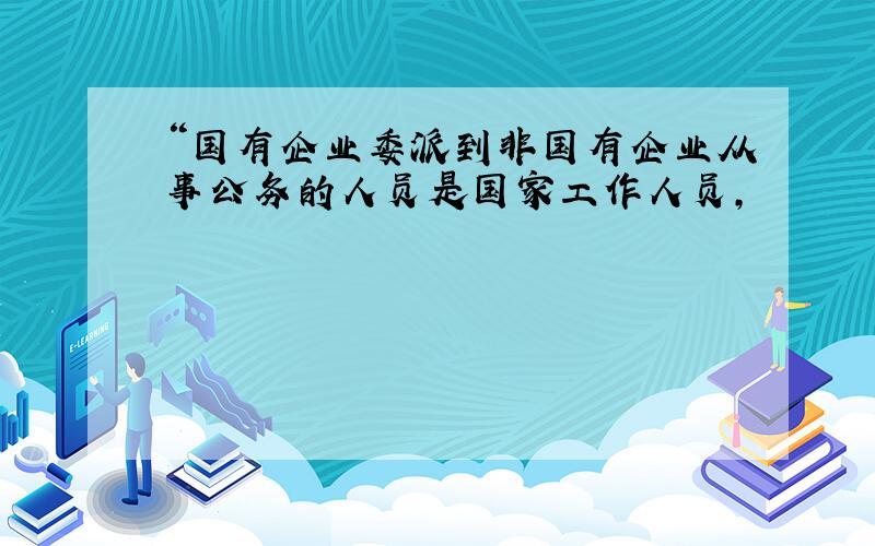 “国有企业委派到非国有企业从事公务的人员是国家工作人员,