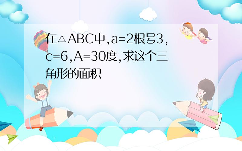 在△ABC中,a=2根号3,c=6,A=30度,求这个三角形的面积