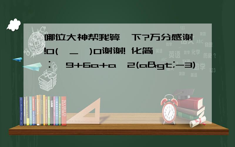 哪位大神帮我算一下?万分感谢!O(∩_∩)O谢谢! 化简：√9+6a+a∧2(a>-3)