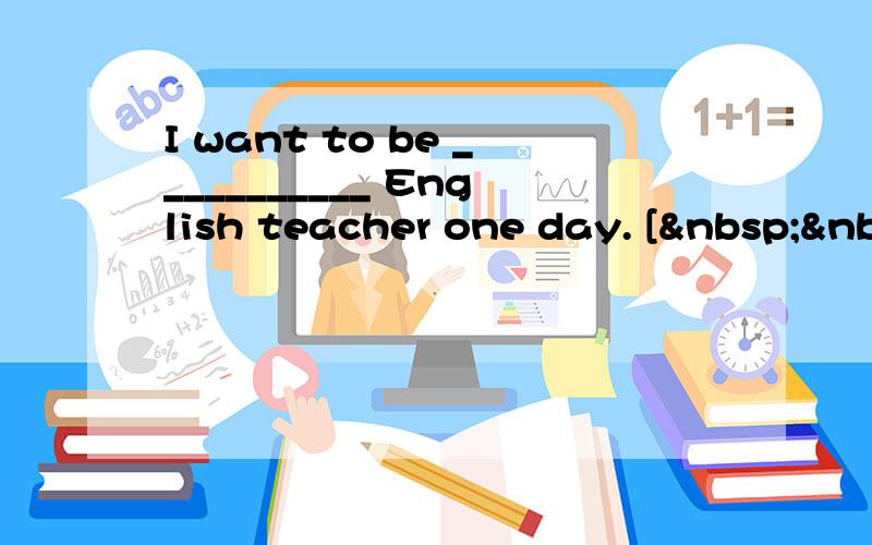 I want to be ___________ English teacher one day. [ &nb