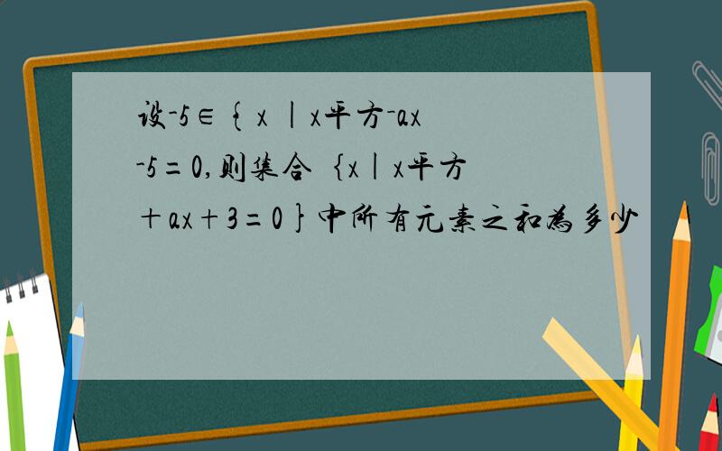 设-5∈{x |x平方－ax-5=0,则集合｛x|x平方＋ax+3=0}中所有元素之和为多少