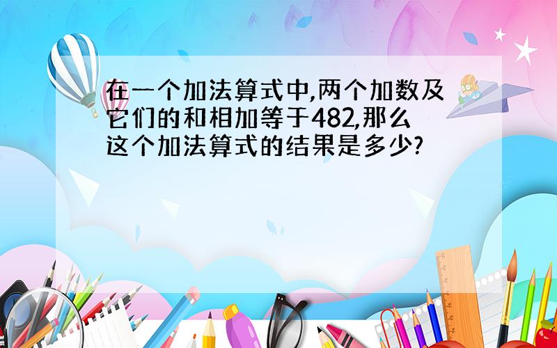 在一个加法算式中,两个加数及它们的和相加等于482,那么这个加法算式的结果是多少?