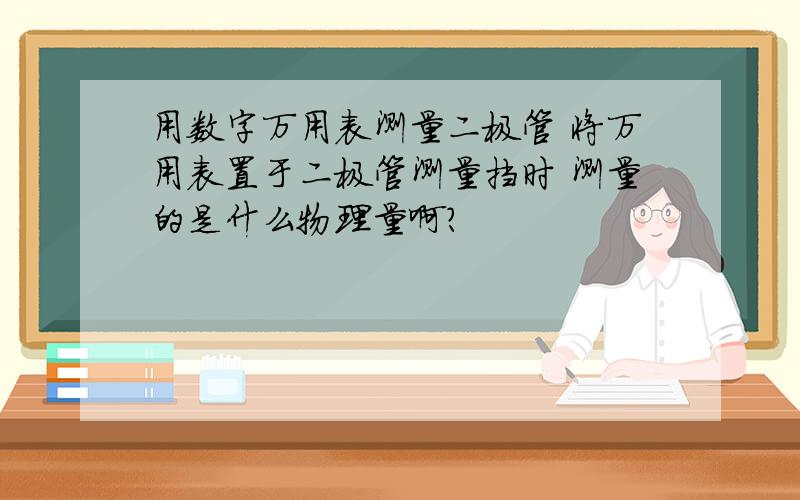 用数字万用表测量二极管 将万用表置于二极管测量挡时 测量的是什么物理量啊?