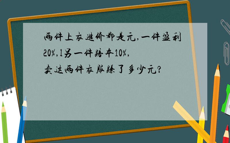 两件上衣进价都是元,一件盈利20%,l另一件赔本10%,卖这两件衣服赚了多少元?