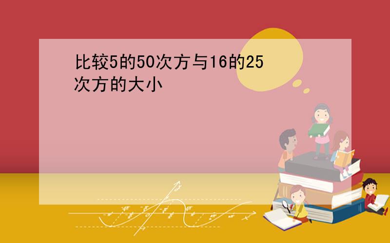 比较5的50次方与16的25次方的大小