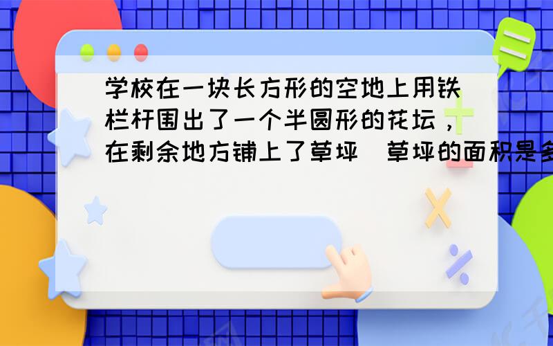 学校在一块长方形的空地上用铁栏杆围出了一个半圆形的花坛，在剩余地方铺上了草坪．草坪的面积是多少平方米？（如图）