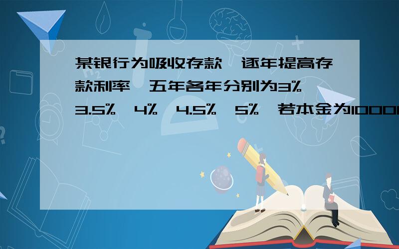 某银行为吸收存款,逐年提高存款利率,五年各年分别为3%,3.5%,4%,4.5%,5%,若本金为10000元,问: