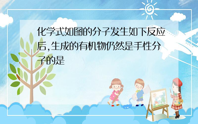 化学式如图的分子发生如下反应后,生成的有机物仍然是手性分子的是